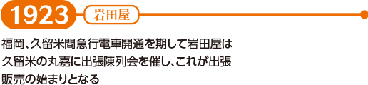 【1923】福岡、久留米間急行電車開通を期して岩田屋は久留米の丸嘉に出張陳列会を催し、これが出張販売の始まりとなる