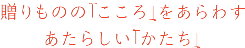 贈りものの「こころ」をあらわす あたらしい「かたち」