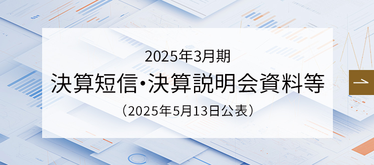 2025年3月期 第3四半期 決算短信・決算説明会資料等（2025年2月4日公表）2025年3月期決算公表日 2025年5月13日（火）15：30（予定)